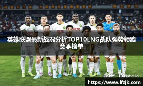 英雄联盟最新战况分析TOP10LNG战队强势领跑赛季榜单