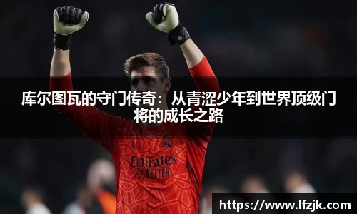 库尔图瓦的守门传奇：从青涩少年到世界顶级门将的成长之路