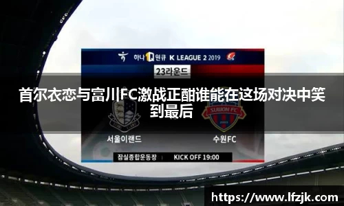 首尔衣恋与富川FC激战正酣谁能在这场对决中笑到最后