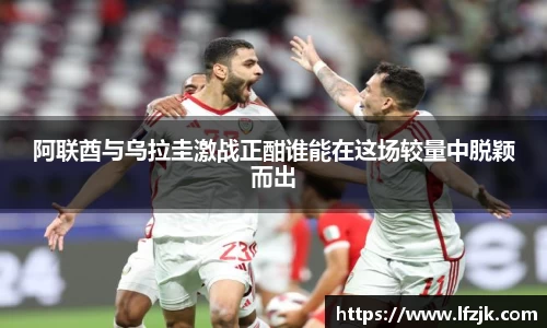 阿联酋与乌拉圭激战正酣谁能在这场较量中脱颖而出